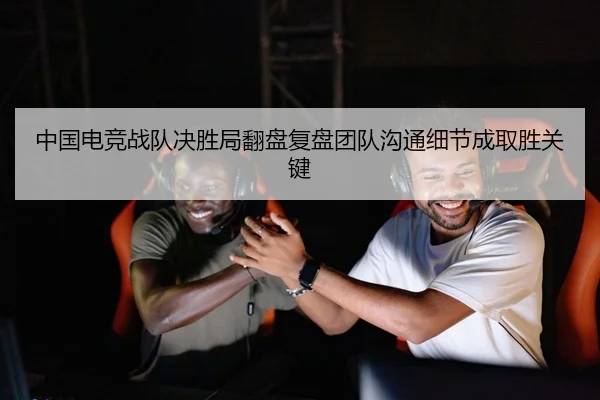中国电竞战队决胜局翻盘复盘团队沟通细节成取胜关键