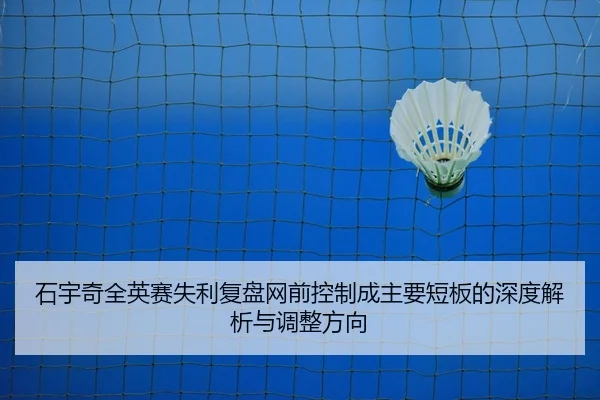石宇奇全英赛失利复盘网前控制成主要短板的深度解析与调整方向